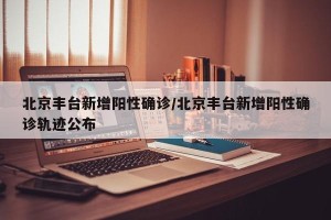 北京丰台新增阳性确诊/北京丰台新增阳性确诊轨迹公布