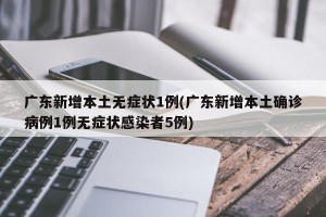 广东新增本土无症状1例(广东新增本土确诊病例1例无症状感染者5例)