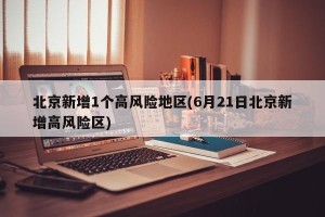北京新增1个高风险地区(6月21日北京新增高风险区)