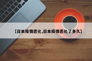 【日本疫情恶化,日本疫情恶化了多久】