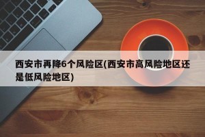 西安市再降6个风险区(西安市高风险地区还是低风险地区)