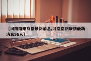 【河南南阳疫情最新消息,河南南阳疫情最新消息96人】