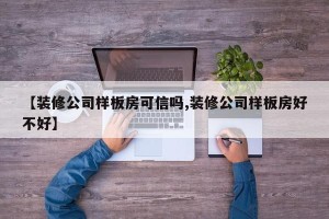 【装修公司样板房可信吗,装修公司样板房好不好】