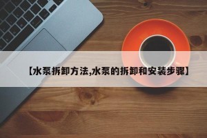 【水泵拆卸方法,水泵的拆卸和安装步骤】