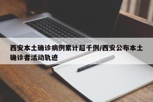 西安本土确诊病例累计超千例/西安公布本土确诊者活动轨迹