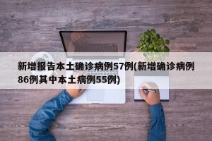新增报告本土确诊病例57例(新增确诊病例86例其中本土病例55例)