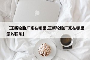 【正新轮胎厂家在哪里,正新轮胎厂家在哪里怎么联系】