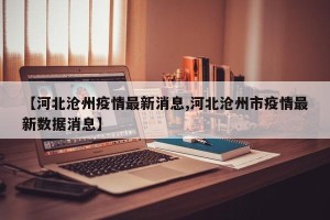【河北沧州疫情最新消息,河北沧州市疫情最新数据消息】