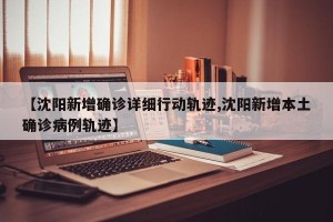 【沈阳新增确诊详细行动轨迹,沈阳新增本土确诊病例轨迹】