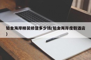 铂金海岸精装修值多少钱(铂金海岸度假酒店)