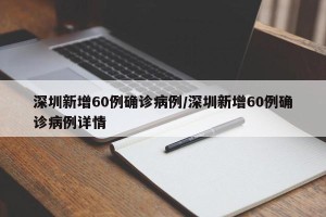深圳新增60例确诊病例/深圳新增60例确诊病例详情