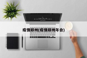 疫情郑州(疫情郑州年会)