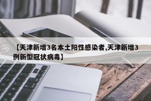 【天津新增3名本土阳性感染者,天津新增3例新型冠状病毒】