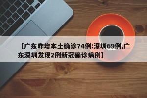【广东昨增本土确诊74例:深圳69例,广东深圳发现2例新冠确诊病例】