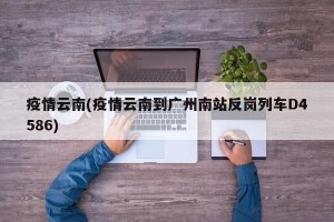 疫情云南(疫情云南到广州南站反岗列车D4586)