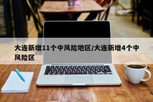 大连新增11个中风险地区/大连新增4个中风险区