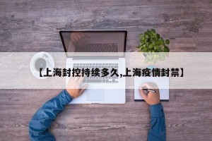 【上海封控持续多久,上海疫情封禁】