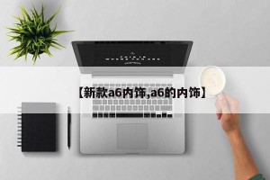 【新款a6内饰,a6的内饰】