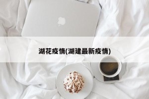 湖花疫情(湖建最新疫情)