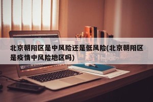 北京朝阳区是中风险还是低风险(北京朝阳区是疫情中风险地区吗)
