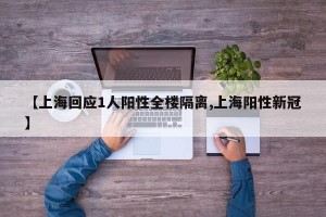 【上海回应1人阳性全楼隔离,上海阳性新冠】