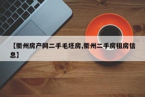 【衢州房产网二手毛坯房,衢州二手房租房信息】