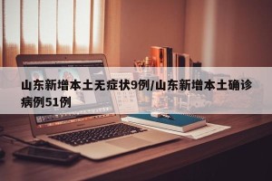 山东新增本土无症状9例/山东新增本土确诊病例51例