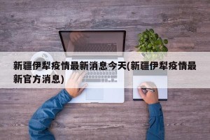 新疆伊犁疫情最新消息今天(新疆伊犁疫情最新官方消息)