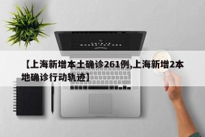 【上海新增本土确诊261例,上海新增2本地确诊行动轨迹】