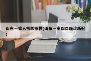 山东一家人核酸阳性(山东一家四口确诊新冠)
