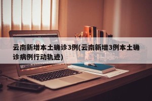 云南新增本土确诊3例(云南新增3例本土确诊病例行动轨迹)