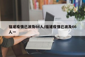福建疫情已波及66人/福建疫情已波及66人一
