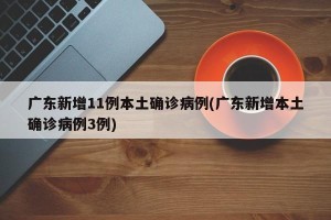 广东新增11例本土确诊病例(广东新增本土确诊病例3例)