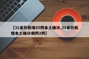 【31省份新增85例本土确诊,31省份新增本土确诊病例2例】