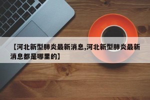 【河北新型肺炎最新消息,河北新型肺炎最新消息都是哪里的】