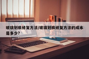 玻璃划痕修复方法/玻璃划痕修复方法的成本是多少?