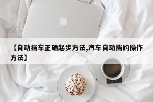 【自动挡车正确起步方法,汽车自动挡的操作方法】