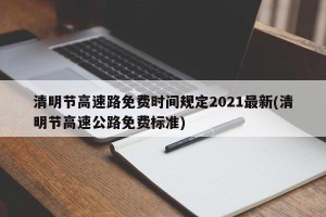 清明节高速路免费时间规定2021最新(清明节高速公路免费标准)