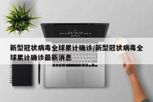 新型冠状病毒全球累计确诊/新型冠状病毒全球累计确诊最新消息