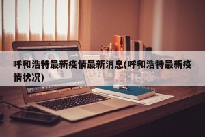 呼和浩特最新疫情最新消息(呼和浩特最新疫情状况)