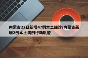 内蒙古22日新增47例本土确诊/内蒙古新增2例本土病例行动轨迹