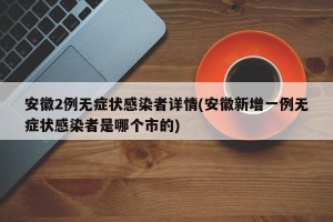 安徽2例无症状感染者详情(安徽新增一例无症状感染者是哪个市的)