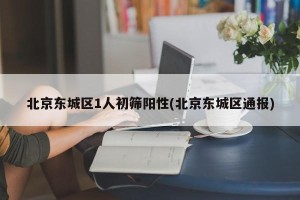 北京东城区1人初筛阳性(北京东城区通报)