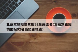 北京本轮疫情累报92名感染者(北京本轮疫情累报92名感染者轨迹)