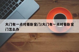 大门有一点对着卧室门/大门有一点对着卧室门怎么办