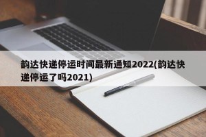 韵达快递停运时间最新通知2022(韵达快递停运了吗2021)