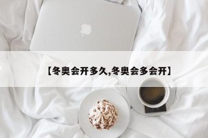 【冬奥会开多久,冬奥会多会开】