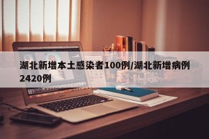 湖北新增本土感染者100例/湖北新增病例2420例