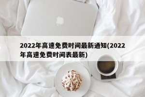 2022年高速免费时间最新通知(2022年高速免费时间表最新)