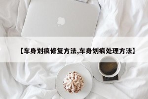 【车身划痕修复方法,车身划痕处理方法】